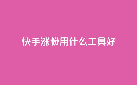 快手涨粉用什么工具好 - 快手增粉利器大揭秘。  第1张