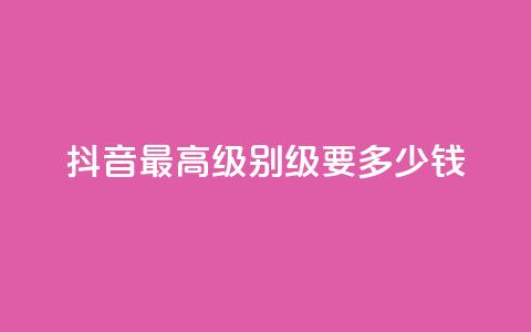 抖音最高级别30级要多少钱 - 抖音30级进阶费用是多少详细解析	。  第1张