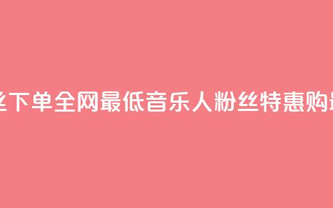 qq音乐人粉丝 下单 全网最低(qq音乐人粉丝特惠购 最低价特惠) 第1张 qq音乐人粉丝 下单 全网最低(qq音乐人粉丝特惠购 最低价特惠) 第1张