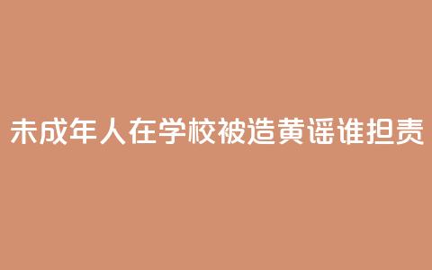 未成年人在学校被造黄谣谁担责  第1张