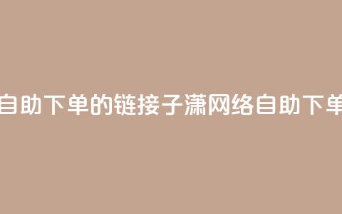 子潇网络自助下单的链接(子潇网络自助下单服务链接) 第1张 子潇网络自助下单的链接(子潇网络自助下单服务链接) 第1张