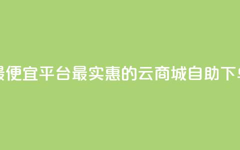 云商城自助下单最便宜平台 - 最实惠的云商城自助下单平台推荐! 第1张 云商城自助下单最便宜平台 - 最实惠的云商城自助下单平台推荐! 第1张