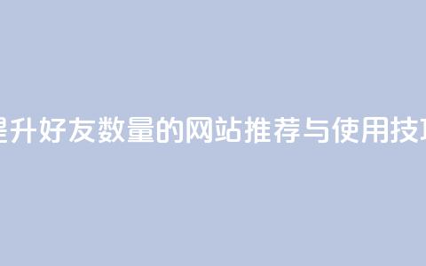 提升QQ好友数量的网站推荐与使用技巧 第1张 提升QQ好友数量的网站推荐与使用技巧 第1张