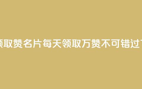每天领取100000赞名片(每天领取10万赞，不可错过)  第1张