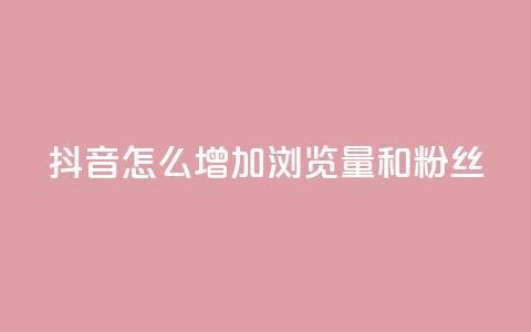 抖音怎么增加浏览量和粉丝 - 提升抖音浏览量与粉丝的有效方法揭秘~ 第1张 抖音怎么增加浏览量和粉丝 - 提升抖音浏览量与粉丝的有效方法揭秘~ 第1张