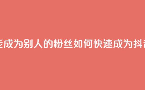 抖音怎么才能成为别人的粉丝(如何快速成为抖音粉丝) 第1张 抖音怎么才能成为别人的粉丝(如何快速成为抖音粉丝) 第1张