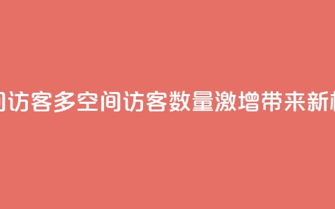 qq空间访客多(qq空间访客数量激增，带来新机遇)  第1张