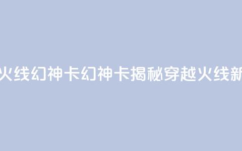 穿越火线幻神卡(幻神卡揭秘:穿越火线新玩法) 第1张 穿越火线幻神卡(幻神卡揭秘:穿越火线新玩法) 第1张