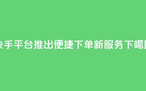 快手平台推出便捷下单新服务 第1张 快手平台推出便捷下单新服务 第1张