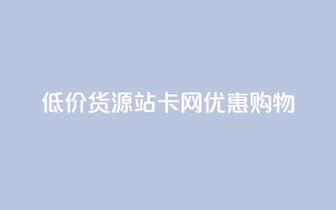 低价货源站卡网优惠购物 第1张 低价货源站卡网优惠购物 第1张