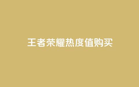 王者荣耀热度值购买 - 如何根据王者荣耀热度值选择购买，提升游戏竞争能力~  第1张