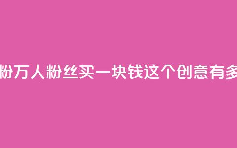 1块1万粉(1万人粉丝买一块钱，这个创意有多疯狂？)  第1张