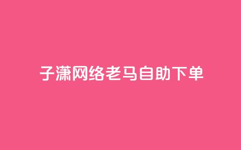 子潇网络老马自助下单 - 潇网络老马推出便捷自助下单服务~  第1张