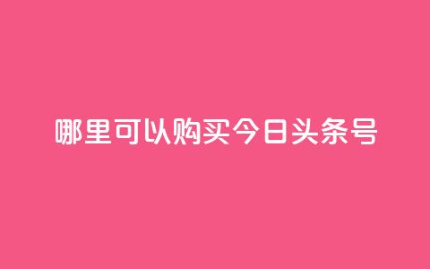 哪里可以购买今日头条号? 第1张 哪里可以购买今日头条号? 第1张