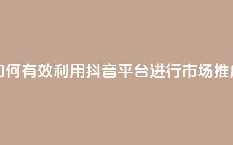如何有效利用抖音平台进行市场推广 第1张 如何有效利用抖音平台进行市场推广 第1张