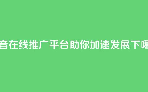 抖音在线推广平台助你加速发展 第1张 抖音在线推广平台助你加速发展 第1张