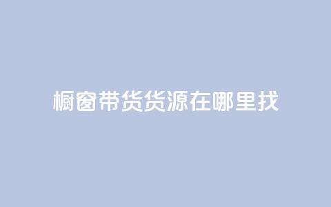 橱窗带货货源在哪里找 - 如何寻找橱窗带货的优质货源~ 第1张 橱窗带货货源在哪里找 - 如何寻找橱窗带货的优质货源~ 第1张