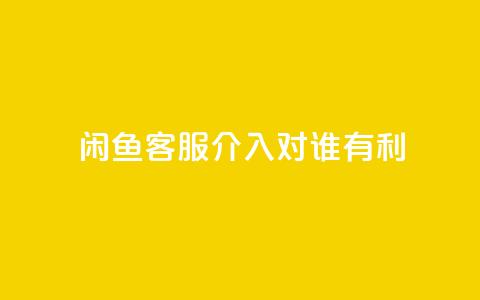 闲鱼客服介入对谁有利,dy评论 - qq空间点赞自助下单平台 ks便宜的下单平台  第1张