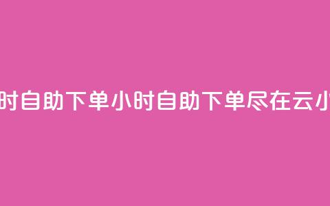 云小店24小时自助下单 - 24小时自助下单	，尽在云小店。  第1张