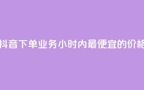 抖音下单业务24小时内最便宜的价格  第1张