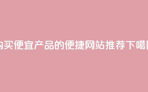 购买便宜产品的便捷网站推荐 第1张 购买便宜产品的便捷网站推荐 第1张