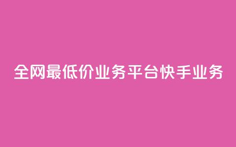 全网最低价业务平台快手业务 - 最优质业务平台	，全网最低价！。  第1张