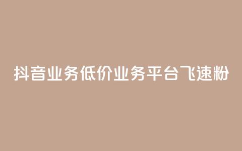 抖音业务低价业务平台飞速粉 - 抖音低价业务平台迅速崛起的秘密与策略！  第1张