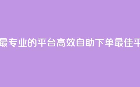 自助下单 - 最专业的平台(高效自助下单-最佳平台) 第1张 自助下单 - 最专业的平台(高效自助下单-最佳平台) 第1张