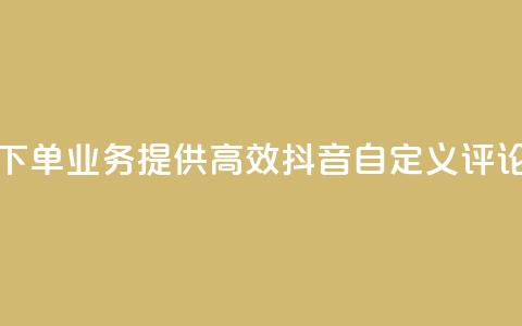 抖音自定义评论下单业务 - 提供高效抖音自定义评论下单服务!  第1张