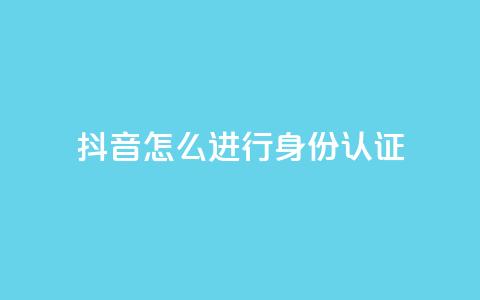 抖音怎么进行身份认证 - 抖音身份认证流程详解与注意事项! 第1张 抖音怎么进行身份认证 - 抖音身份认证流程详解与注意事项! 第1张