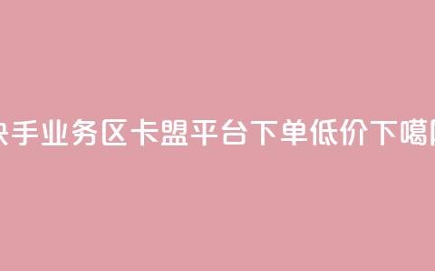 快手业务区 - 卡盟平台下单低价 第1张 快手业务区 - 卡盟平台下单低价 第1张