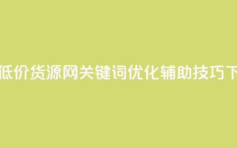 全网低价货源网关键词优化辅助技巧 第1张 全网低价货源网关键词优化辅助技巧 第1张