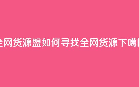 全网货源盟：如何寻找全网货源？  第1张