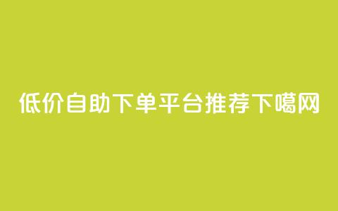 低价自助下单平台推荐 第1张 低价自助下单平台推荐 第1张