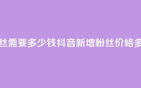 抖音涨100粉丝需要多少钱(抖音新增100粉丝，价格多少？)  第1张