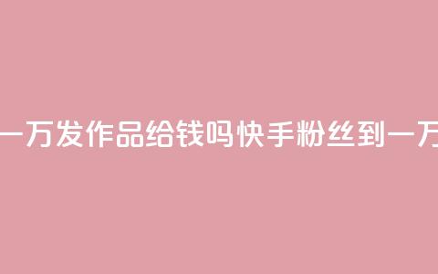 快手粉丝到一万发作品给钱吗(快手粉丝到一万是否有奖励) 第1张 快手粉丝到一万发作品给钱吗(快手粉丝到一万是否有奖励) 第1张