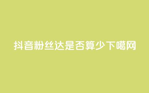 抖音粉丝达100+是否算少? 第1张 抖音粉丝达100+是否算少? 第1张