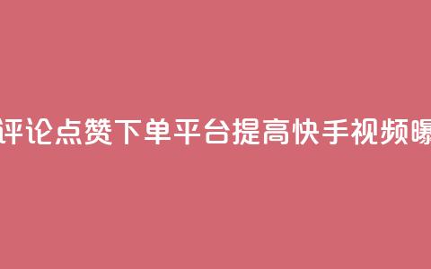 快手评论点赞下单平台 - 快手评论点赞下单平台：提高快手视频曝光率的有效解决方案！。  第1张