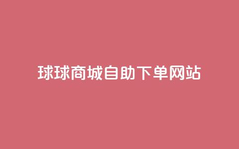球球商城自助下单网站,抖音粉丝增加 - ks24小时全自主下单平台 全网超低价24小时业务平台  第1张