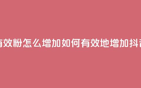 抖音有效粉怎么增加(如何有效地增加抖音粉丝) 第1张 抖音有效粉怎么增加(如何有效地增加抖音粉丝) 第1张