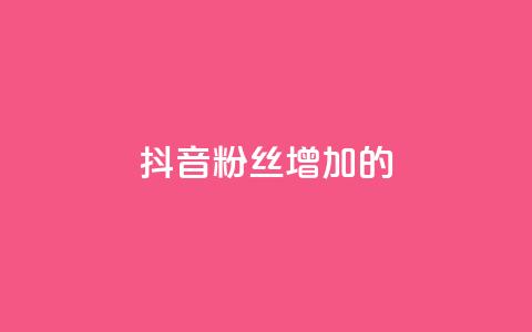 抖音粉丝增加的app - 抖音粉丝快速增长神器~ 第1张 抖音粉丝增加的app - 抖音粉丝快速增长神器~ 第1张