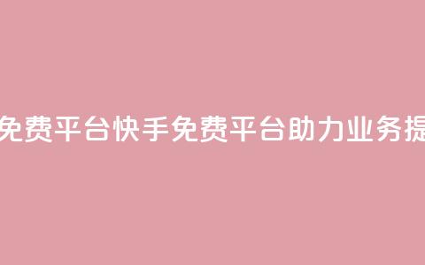 快手业务免费平台 - 快手免费平台助力业务提升。  第1张