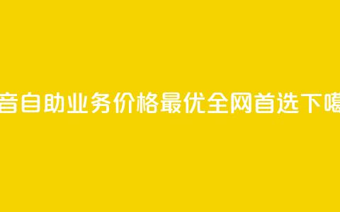 抖音自助业务价格最优，全网首选  第1张
