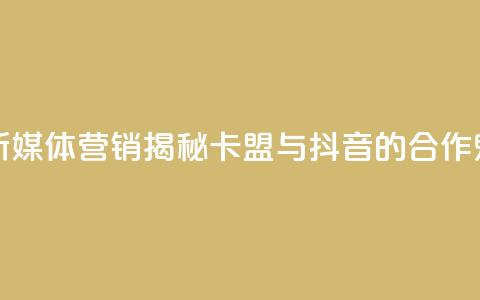 卡盟抖音 - 新媒体营销：揭秘卡盟与抖音的合作魅力！  第1张