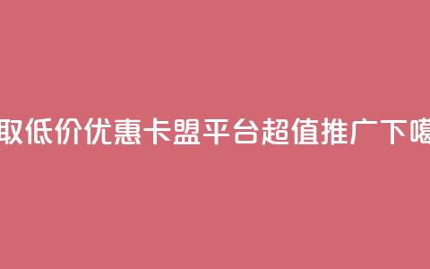 获取低价优惠:卡盟平台超值推广 第1张 获取低价优惠:卡盟平台超值推广 第1张