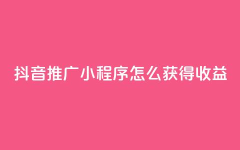 抖音推广小程序怎么获得收益 - 如何利用抖音推广小程序赚取收益。  第1张