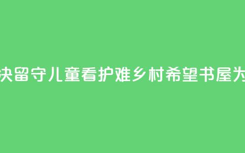 远离手机沉迷、溺水风险，解决留守儿童“看护难” 乡村希望书屋为大别山孩子带来七彩暑假  第1张