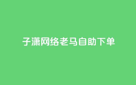 子潇网络老马自助下单,快手涨热度平台 - 抖音56级号能卖多少钱 二十四小时自助下单雷神  第1张