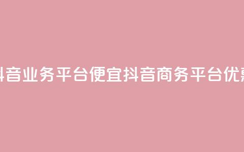 抖音业务平台便宜(抖音商务平台优惠) 第1张 抖音业务平台便宜(抖音商务平台优惠) 第1张