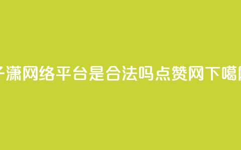 子潇网络平台是合法吗 - DSWQQ点赞网 第1张 子潇网络平台是合法吗 - DSWQQ点赞网 第1张